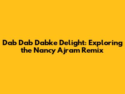 Dab Dab Dabke Delight: Exploring the Nancy Ajram Remix