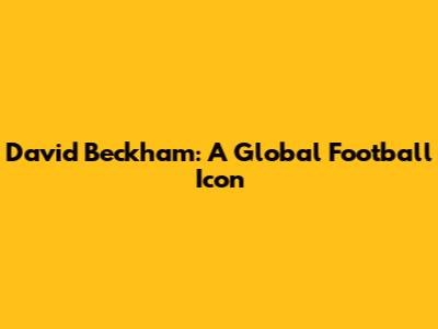 David Beckham: A Global Football Icon