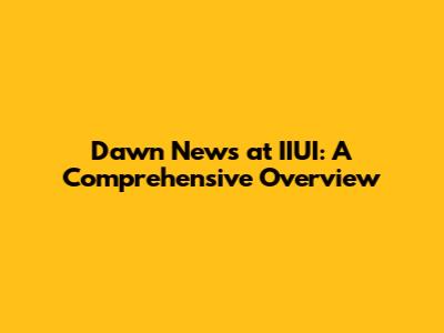 Dawn News at IIUI: A Comprehensive Overview