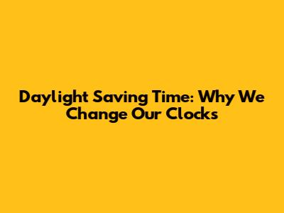 Daylight Saving Time: Why We Change Our Clocks