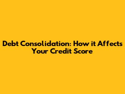 Debt Consolidation: How it Affects Your Credit Score