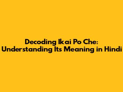 Decoding 'Ikai Po Che': Understanding Its Meaning in Hindi