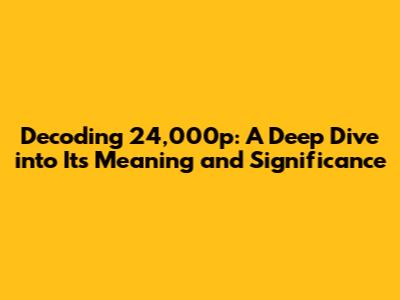Decoding 24,000p: A Deep Dive into Its Meaning and Significance