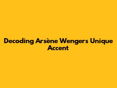 Decoding Arsène Wenger's Unique Accent