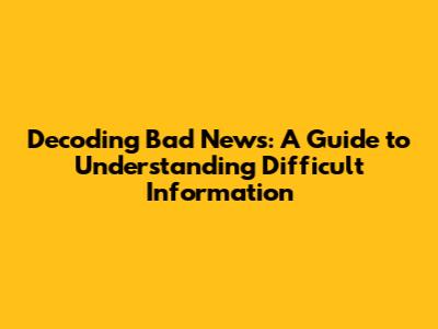 Decoding Bad News: A Guide to Understanding Difficult Information