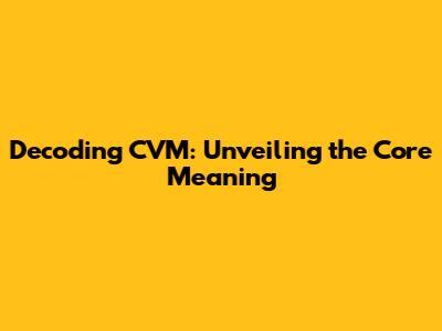 Decoding CVM: Unveiling the Core Meaning