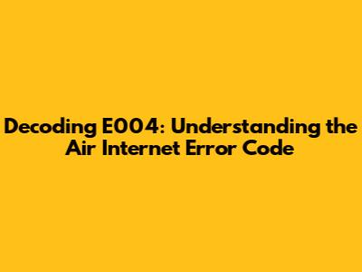 Decoding E004: Understanding the Air Internet Error Code