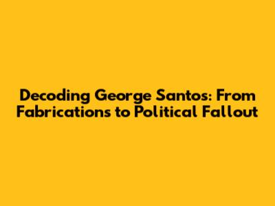 Decoding George Santos: From Fabrications to Political Fallout