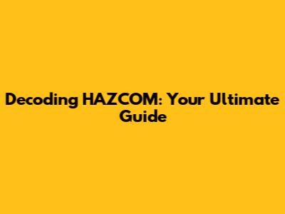 Decoding HAZCOM: Your Ultimate Guide