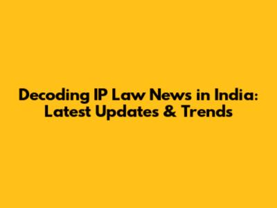 Decoding IP Law News in India: Latest Updates & Trends
