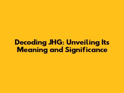 Decoding JHG: Unveiling Its Meaning and Significance