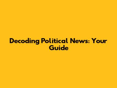 Decoding Political News: Your Guide
