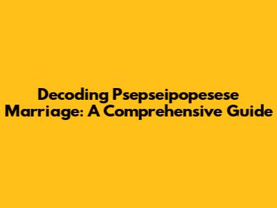Decoding Psepseipopesese Marriage: A Comprehensive Guide