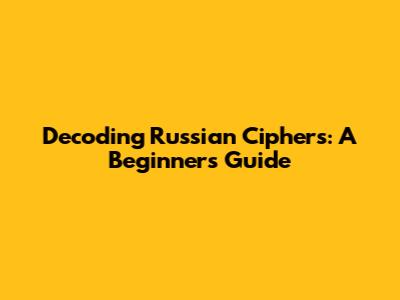Decoding Russian Ciphers: A Beginner's Guide