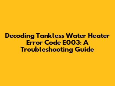 Decoding Tankless Water Heater Error Code E003: A Troubleshooting Guide