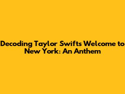 Decoding Taylor Swift's 'Welcome to New York': An Anthem
