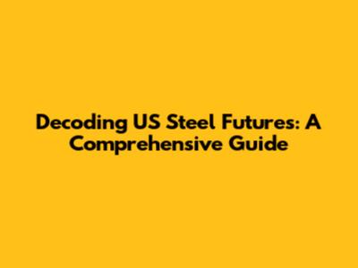 Decoding US Steel Futures: A Comprehensive Guide