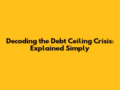 Decoding the Debt Ceiling Crisis: Explained Simply