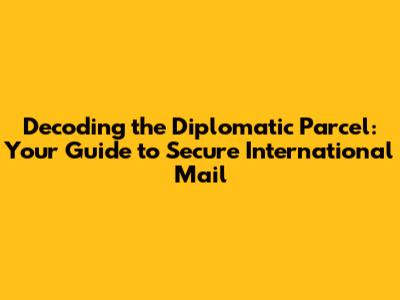 Decoding the Diplomatic Parcel: Your Guide to Secure International Mail