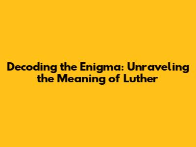 Decoding the Enigma: Unraveling the Meaning of 'Luther'