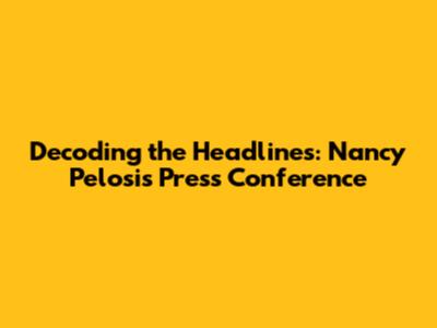 Decoding the Headlines: Nancy Pelosi's Press Conference