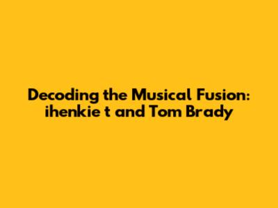 Decoding the Musical Fusion: ihenkie t and Tom Brady