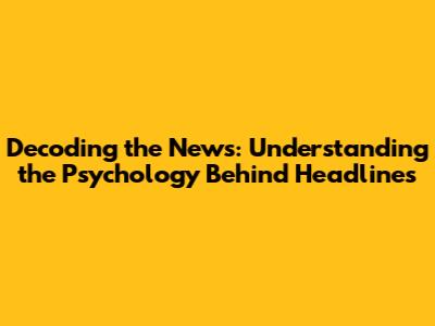 Decoding the News: Understanding the Psychology Behind Headlines