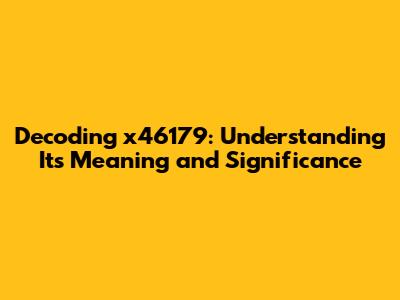 Decoding x46179: Understanding Its Meaning and Significance