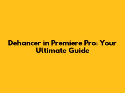 Dehancer in Premiere Pro: Your Ultimate Guide