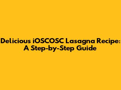 Delicious iOSCOSC Lasagna Recipe: A Step-by-Step Guide