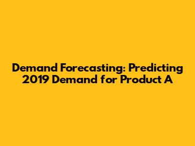 Demand Forecasting: Predicting 2019 Demand for Product A