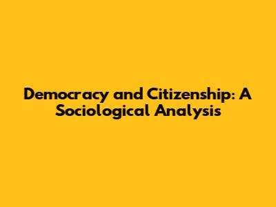 Democracy and Citizenship: A Sociological Analysis