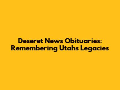 Deseret News Obituaries: Remembering Utah's Legacies