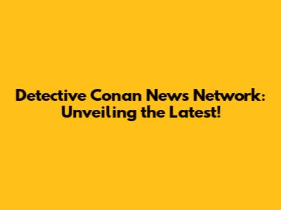 Detective Conan News Network: Unveiling the Latest!