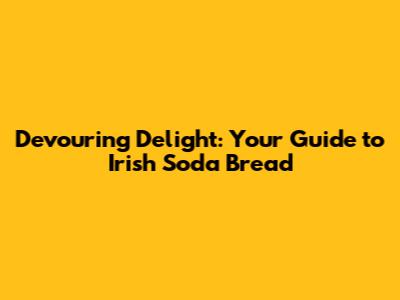 Devouring Delight: Your Guide to Irish Soda Bread