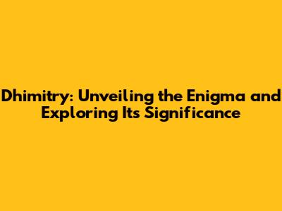 Dhimitry: Unveiling the Enigma and Exploring Its Significance