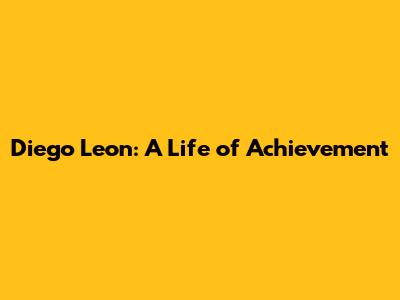 Diego Leon: A Life of Achievement