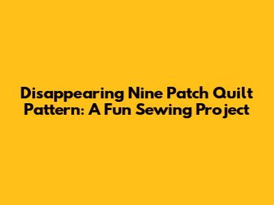 Disappearing Nine Patch Quilt Pattern: A Fun Sewing Project