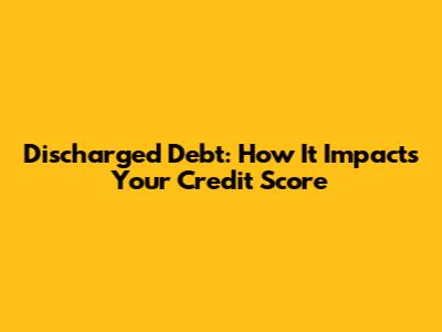 Discharged Debt: How It Impacts Your Credit Score