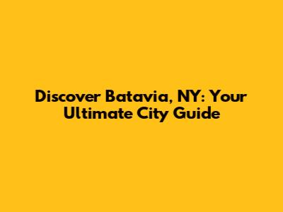 Discover Batavia, NY: Your Ultimate City Guide