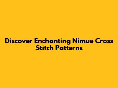 Discover Enchanting Nimue Cross Stitch Patterns