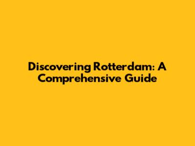 Discovering Rotterdam: A Comprehensive Guide