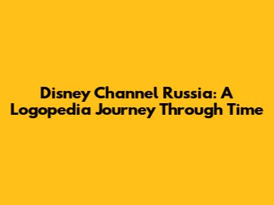 Disney Channel Russia: A Logopedia Journey Through Time