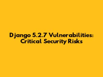 Django 5.2.7 Vulnerabilities: Critical Security Risks