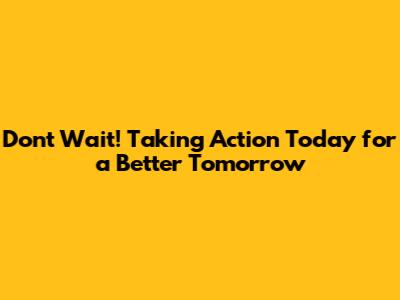Don't Wait! Taking Action Today for a Better Tomorrow