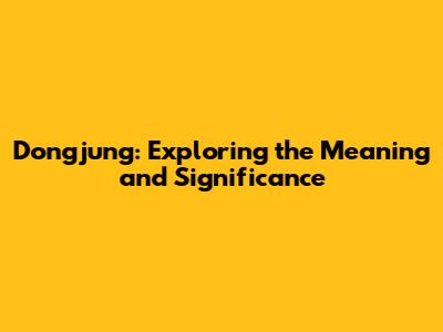 Dongjung: Exploring the Meaning and Significance