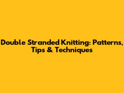Double Stranded Knitting: Patterns, Tips & Techniques