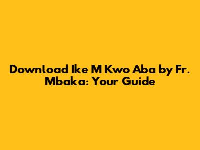 Download Ike M Kwo Aba by Fr. Mbaka: Your Guide