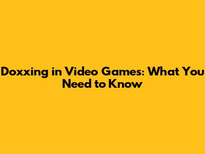 Doxxing in Video Games: What You Need to Know