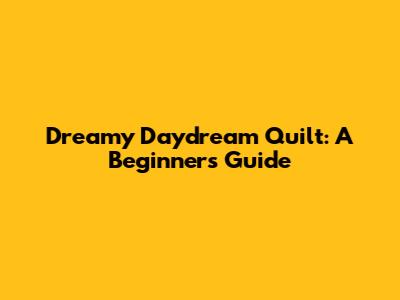 Dreamy Daydream Quilt: A Beginner's Guide